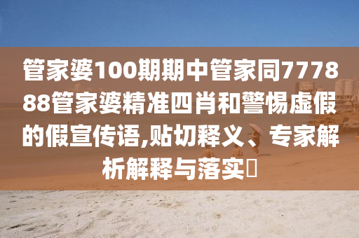 管家婆100期期中管家同777888管家婆精准四肖和警惕虚假的假宣传语,贴切释义、专家解析解释与落实​